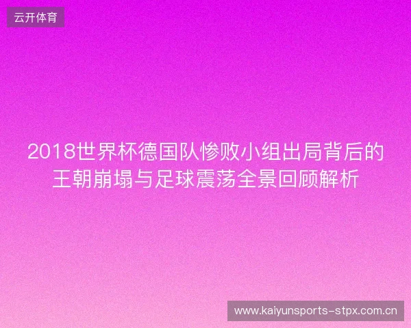 2018世界杯德国队惨败小组出局背后的王朝崩塌与足球震荡全景回顾解析